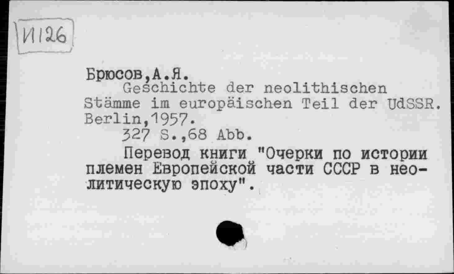 ﻿Брюсов,А.Я.
Geschichte der neolithischen Stämme im europäischen Teil der UdSSR. Berlin,1957.
327 S.,68 Abb.
Перевод книги "Очерки по истории племен Европейской части СССР в неолитическую эпоху".